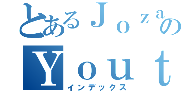 とあるＪｏｚａａｌ９４のＹｏｕｔｕｂｅ（インデックス）