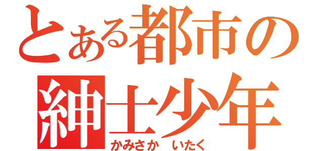 とある都市の紳士少年（かみさか　いたく）