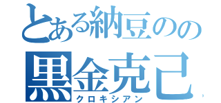 とある納豆のの黒金克己（クロキシアン）