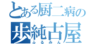 とある厨二病の歩純古屋（ふるみん）