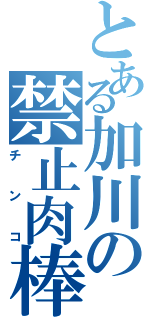 とある加川の禁止肉棒（チンコ）