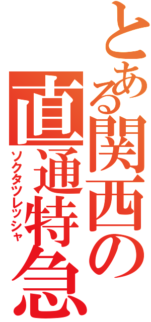 とある関西の直通特急（ソクタツレッシャ）