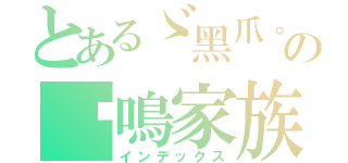 とあるゞ黑爪。の貓鳴家族、（インデックス）