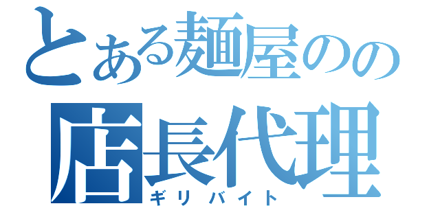 とある麺屋のの店長代理（ギリバイト）