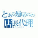 とある麺屋のの店長代理（ギリバイト）