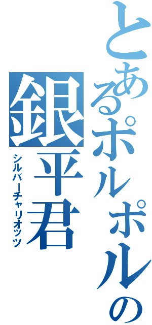 とあるポルポル君の銀平君（シルバーチャリオッツ）