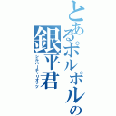 とあるポルポル君の銀平君（シルバーチャリオッツ）