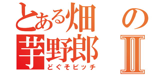 とある畑の芋野郎Ⅱ（どぐそビッチ）