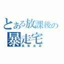 とある放課後の暴走宅（現実逃避）