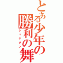 とある少年の勝利の舞（シャゲダン）