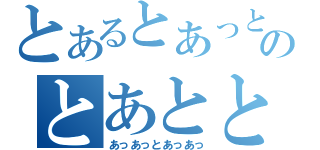 とあるとあっとのとあととっとあっ（あっあっとあっあっ）