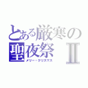 とある厳寒の聖夜祭Ⅱ（メリー・クリスマス）