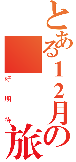 とある１２月の畢 業旅行（好期待）