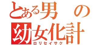 とある男の幼女化計画（ロリセイサク）