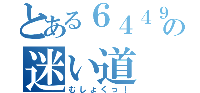 とある６４４９の迷い道（むしょくっ！）