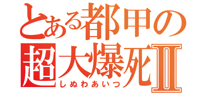 とある都甲の超大爆死Ⅱ（しぬわあいつ）