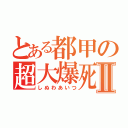 とある都甲の超大爆死Ⅱ（しぬわあいつ）