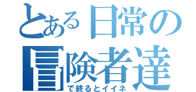 とある日常の冒険者達（で終るとイイネ）