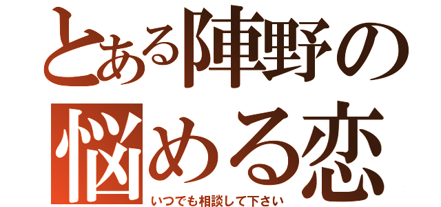 とある陣野の悩める恋（いつでも相談して下さい）