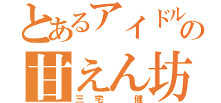 とあるアイドルの甘えん坊（三宅　健）