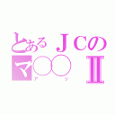 とあるＪＣのマ◯◯Ⅱ（アッ）