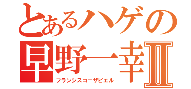 とあるハゲの早野一幸Ⅱ（フランシスコ＝ザビエル）