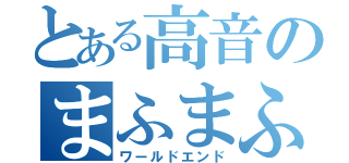 とある高音のまふまふ（ワールドエンド）