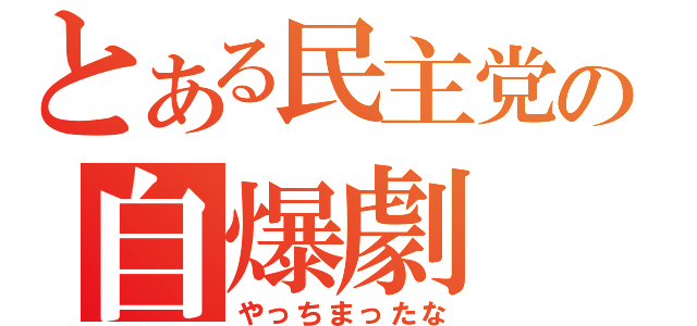 とある民主党の自爆劇（やっちまったな）