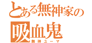 とある無神家の吸血鬼（無神ユーマ）