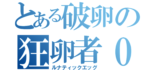 とある破卵の狂卵者０（ルナティックエッグ）