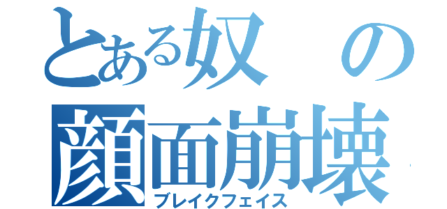 とある奴の顔面崩壊（ブレイクフェイス）