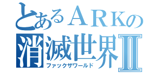 とあるＡＲＫの消滅世界Ⅱ（ファックザワールド）