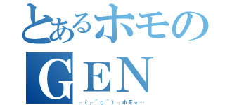 とあるホモのＧＥＮ（┌（┌＾ｏ＾）┐ホモォ…）