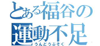 とある福谷の運動不足（うんどうぶそく）