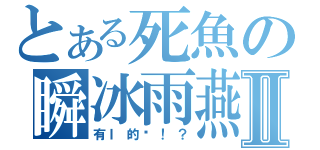 とある死魚の瞬冰雨燕Ⅱ（有Ｉ的嗎！？）