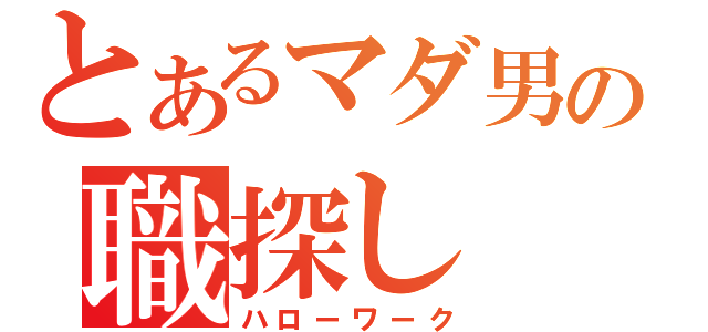 とあるマダ男の職探し（ハローワーク）