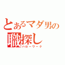 とあるマダ男の職探し（ハローワーク）