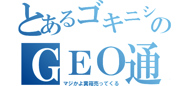 とあるゴキニシのＧＥＯ通い（マジかよ糞箱売ってくる）