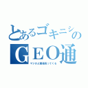 とあるゴキニシのＧＥＯ通い（マジかよ糞箱売ってくる）