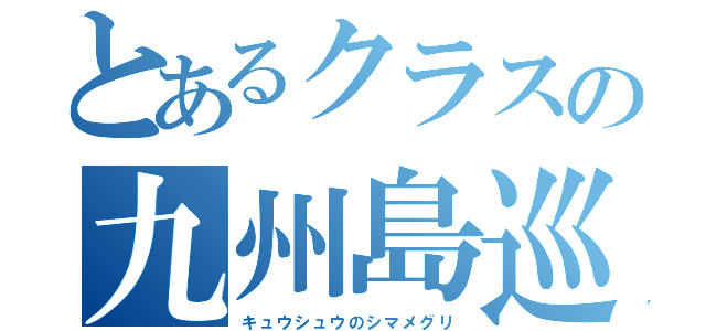 とあるクラスの九州島巡（キュウシュウのシマメグリ）