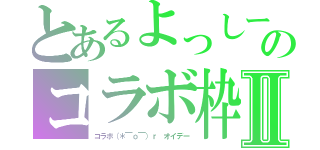 とあるよっしーのコラボ枠Ⅱ（コラボ（＊￣ｏ￣）ｒ　オイデー）