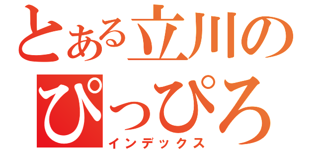 とある立川のぴっぴろぴー（インデックス）