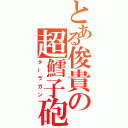 とある俊貴の超鱈子砲（ターラガン）