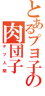 とあるプヨ子の肉団子（デブ人間）