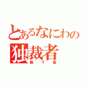 とあるなにわの独裁者（橋下徹）