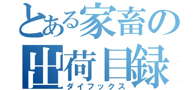 とある家畜の出荷目録（ダイフックス）