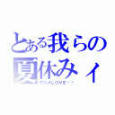 とある我らの夏休みィ（アニメＬＯＶＥ❤︎）