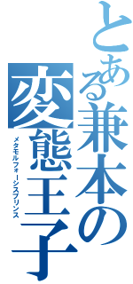 とある兼本の変態王子（メタモルフォーシスプリンス）