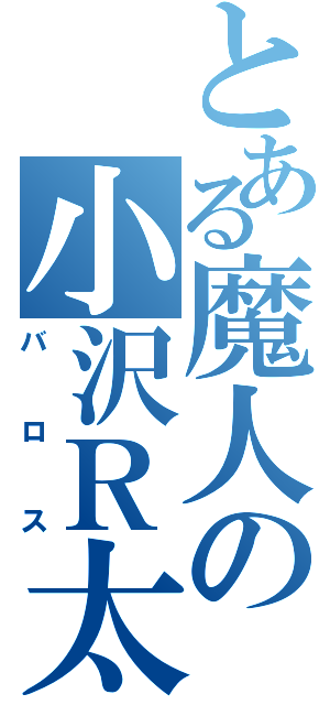 とある魔人の小沢Ｒ太（バロス）