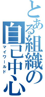 とある組織の自己中心（マイワールド）